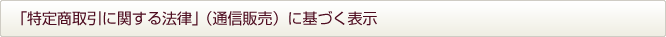 「特定商取引に関する法律」（通信販売）に基づく表示