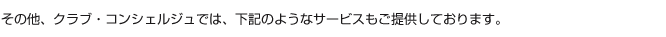 クラブ・コンシェルジュでは、下記のようなサービスもご提供しております。