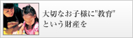 大切なお子様に"教育"という財産を