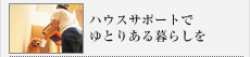 ハウスサポートでゆとりある暮らしを