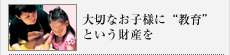 大切なお子様に"教育"という財産を
